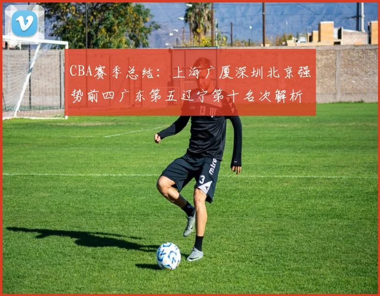 CBA赛季总结：上海广厦深圳北京强势前四广东第五辽宁第十名次解析