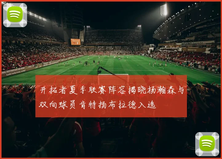 开拓者夏季联赛阵容揭晓杨瀚森与双向球员肯特扬布拉德入选