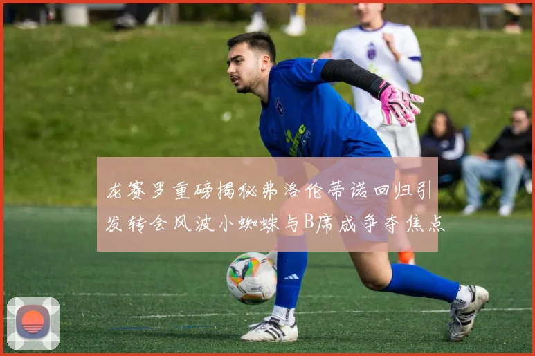 龙赛罗重磅揭秘弗洛伦蒂诺回归引发转会风波小蜘蛛与B席成争夺焦点