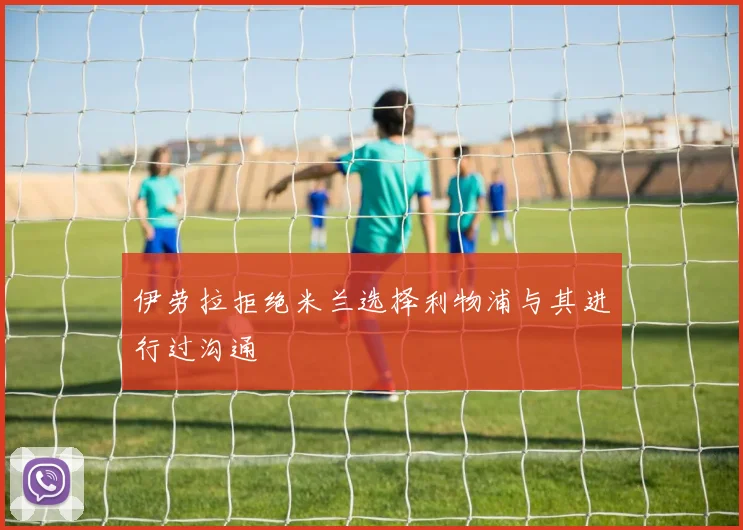 伊劳拉拒绝米兰选择利物浦与其进行过沟通