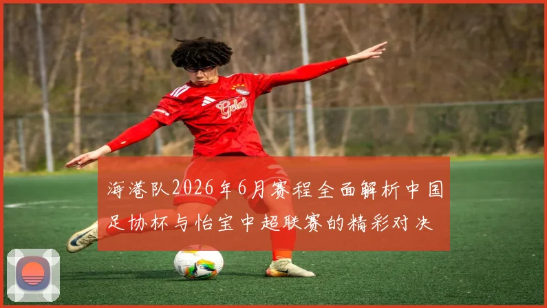 海港队2026年6月赛程全面解析中国足协杯与怡宝中超联赛的精彩对决