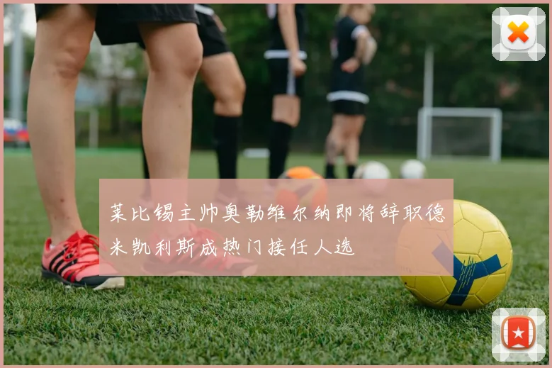 莱比锡主帅奥勒维尔纳即将辞职德米凯利斯成热门接任人选