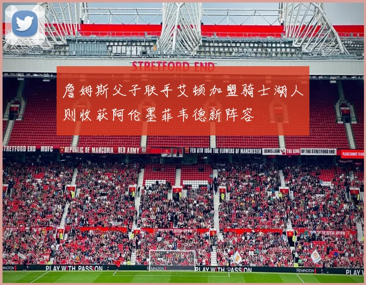 詹姆斯父子联手艾顿加盟骑士湖人则收获阿伦墨菲韦德新阵容