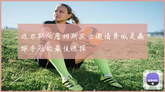 迈尔斯向詹姆斯发出邀请费城是赢球夺冠的最佳选择