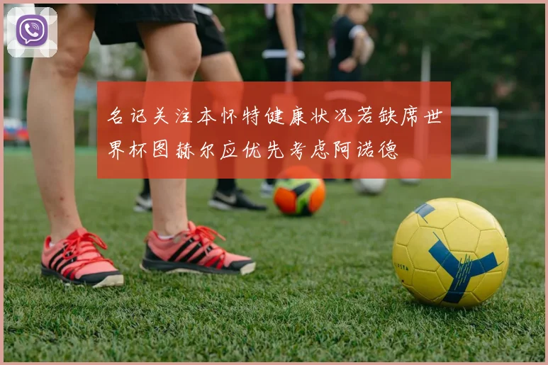 名记关注本怀特健康状况若缺席世界杯图赫尔应优先考虑阿诺德
