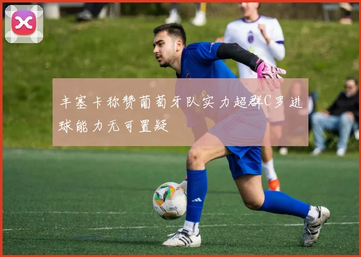 丰塞卡称赞葡萄牙队实力超群C罗进球能力无可置疑