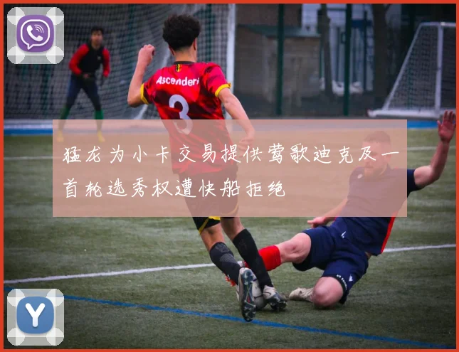 猛龙为小卡交易提供莺歌迪克及一首轮选秀权遭快船拒绝