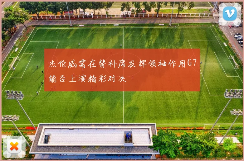 杰伦威需在替补席发挥领袖作用G7能否上演精彩对决
